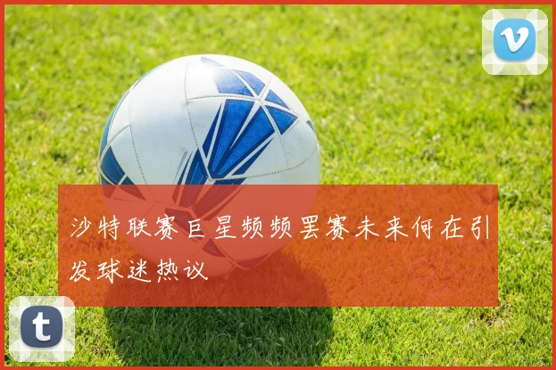 沙特联赛巨星频频罢赛未来何在引发球迷热议