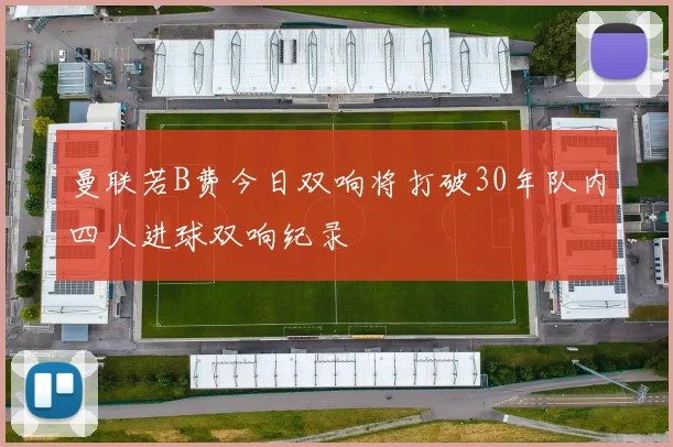曼联若B费今日双响将打破30年队内四人进球双响纪录