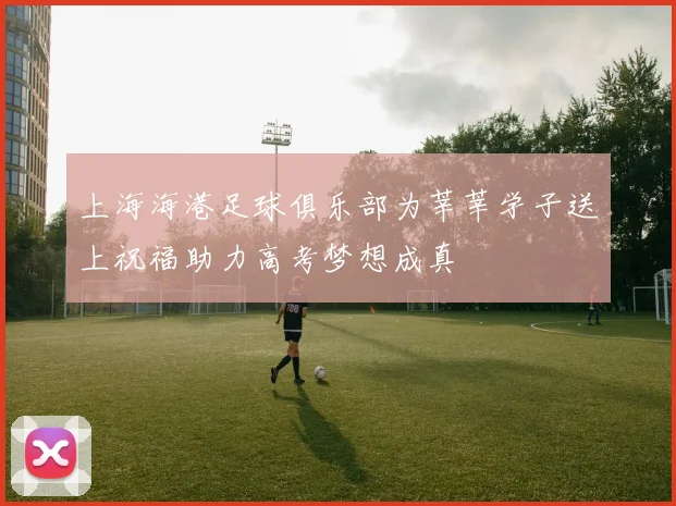上海海港足球俱乐部为莘莘学子送上祝福助力高考梦想成真