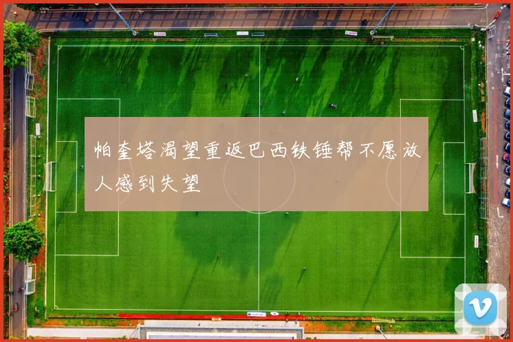 帕奎塔渴望重返巴西铁锤帮不愿放人感到失望