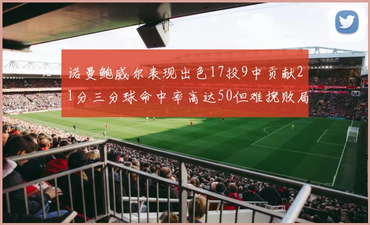 诺曼鲍威尔表现出色17投9中贡献21分三分球命中率高达50但难挽败局
