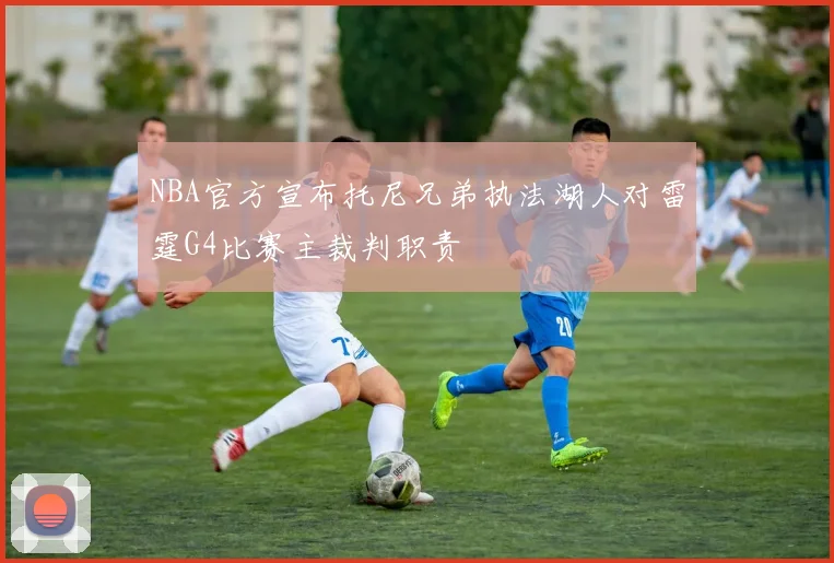NBA官方宣布托尼兄弟执法湖人对雷霆G4比赛主裁判职责