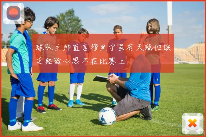 球队主帅直言穆里宁虽有天赋但缺乏经验心思不在比赛上