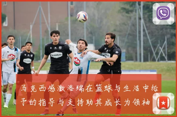 马克西感激洛瑞在篮球与生活中给予的指导与支持助其成长为领袖