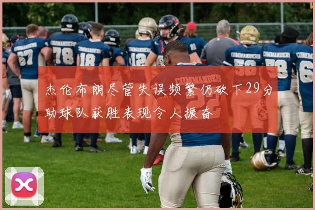 杰伦布朗尽管失误频繁仍砍下29分助球队获胜表现令人振奋