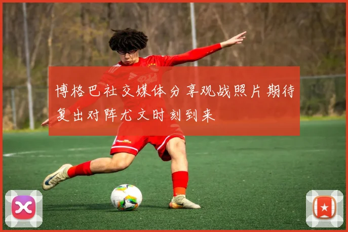 博格巴社交媒体分享观战照片期待复出对阵尤文时刻到来