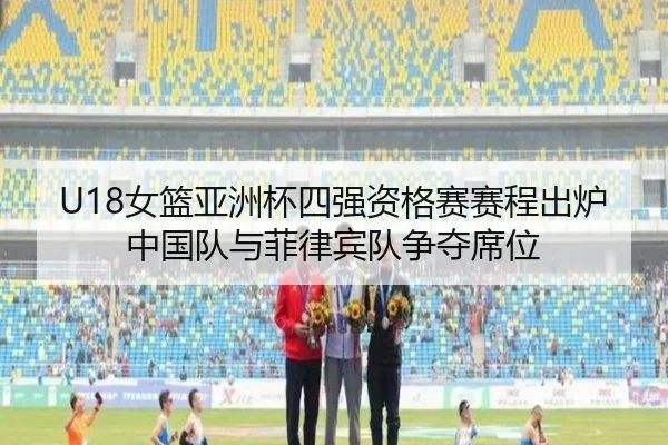 U18女篮亚洲杯四强资格赛赛程出炉 中国队与菲律宾队争夺席位（kaiyun）