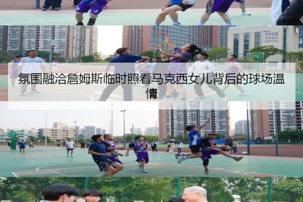 氛围融洽詹姆斯临时照看马克西女儿背后的球场温情（kaiyun）
